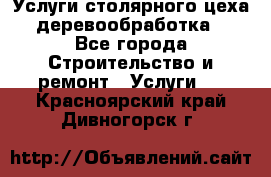 Услуги столярного цеха (деревообработка) - Все города Строительство и ремонт » Услуги   . Красноярский край,Дивногорск г.